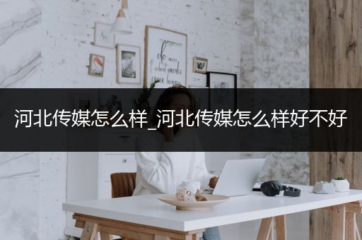 河北传媒怎么样_河北传媒怎么样好不好